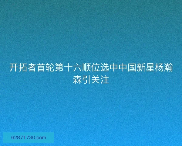 开拓者首轮第十六顺位选中中国新星杨瀚森引关注
